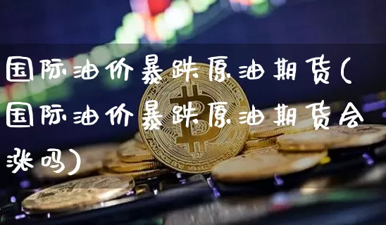 国际油价暴跌原油期货(国际油价暴跌原油期货会涨吗)_https://www.tuogunzhijia.com_恒指期货_第1张