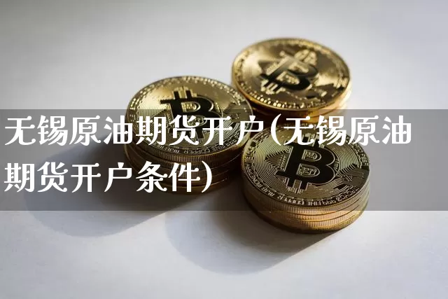 无锡原油期货开户(无锡原油期货开户条件)_https://www.tuogunzhijia.com_恒指期货_第1张