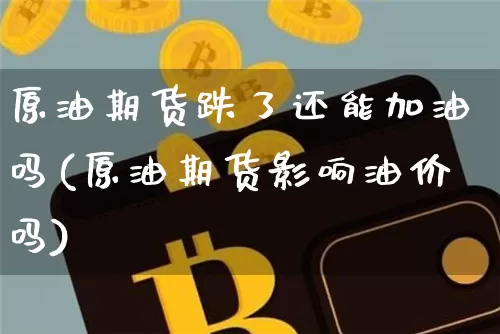原油期货跌了还能加油吗(原油期货影响油价吗)_https://www.tuogunzhijia.com_内盘期货_第1张