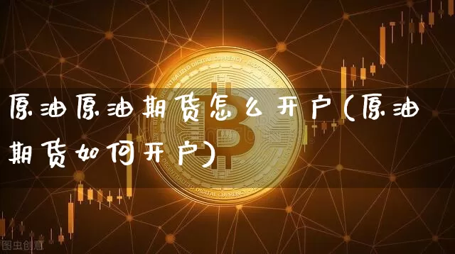原油原油期货怎么开户(原油期货如何开户)_https://www.tuogunzhijia.com_内盘期货_第1张