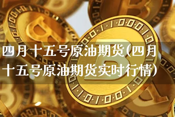 四月十五号原油期货(四月十五号原油期货实时行情)_https://www.tuogunzhijia.com_道指期货_第1张