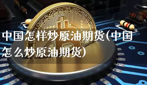 中国怎样炒原油期货(中国怎么炒原油期货)_https://www.tuogunzhijia.com_道指期货_第1张