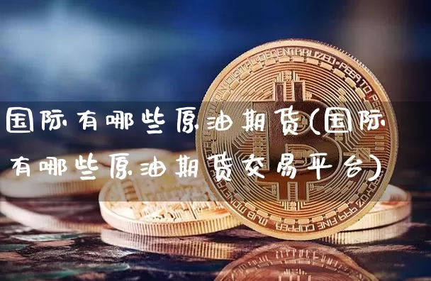 国际有哪些原油期货(国际有哪些原油期货交易平台)_https://www.tuogunzhijia.com_国际期货_第1张
