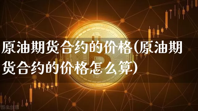 原油期货合约的价格(原油期货合约的价格怎么算)_https://www.tuogunzhijia.com_道指期货_第1张