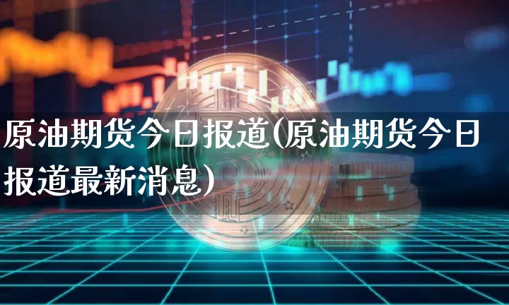 原油期货今日报道(原油期货今日报道最新消息)_https://www.tuogunzhijia.com_原油期货_第1张