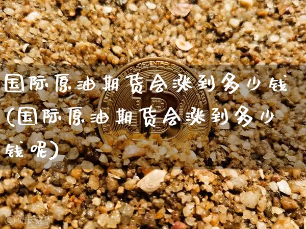 国际原油期货会涨到多少钱(国际原油期货会涨到多少钱呢)_https://www.tuogunzhijia.com_黄金期货_第1张