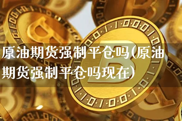 原油期货强制平仓吗(原油期货强制平仓吗现在)_https://www.tuogunzhijia.com_恒指期货_第1张