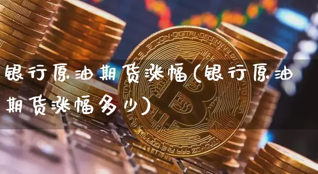 银行原油期货涨幅(银行原油期货涨幅多少)_https://www.tuogunzhijia.com_纳指期货_第1张