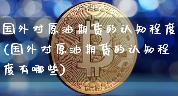 国外对原油期货的认知程度(国外对原油期货的认知程度有哪些)_https://www.tuogunzhijia.com_国际期货_第1张