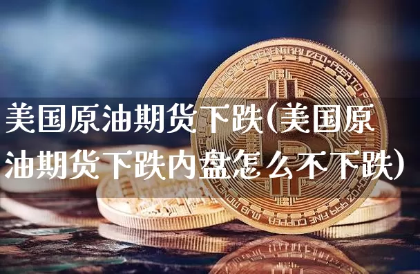 美国原油期货下跌(美国原油期货下跌内盘怎么不下跌)_https://www.tuogunzhijia.com_国际期货_第1张