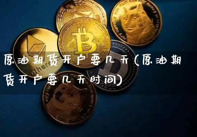 原油期货开户要几天(原油期货开户要几天时间)_https://www.tuogunzhijia.com_内盘期货_第1张