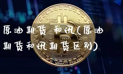 原油期货 和讯(原油期货和讯期货区别)_https://www.tuogunzhijia.com_道指期货_第1张