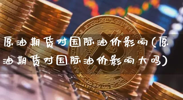 原油期货对国际油价影响(原油期货对国际油价影响大吗)_https://www.tuogunzhijia.com_内盘期货_第1张