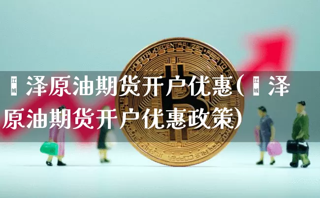 菏泽原油期货开户优惠(菏泽原油期货开户优惠政策)_https://www.tuogunzhijia.com_纳指期货_第1张
