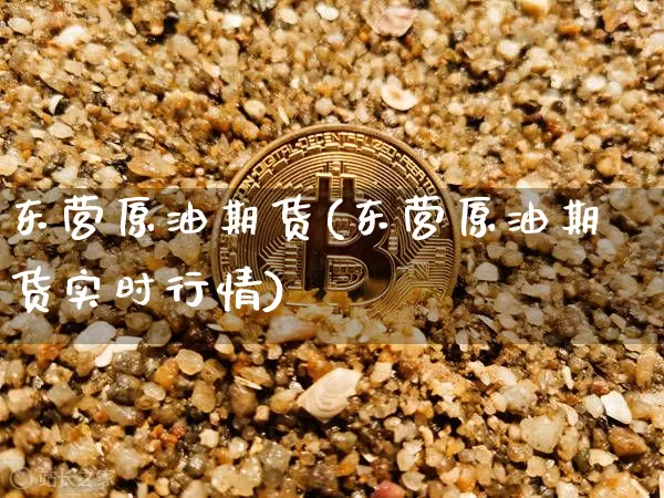 东营原油期货(东营原油期货实时行情)_https://www.tuogunzhijia.com_道指期货_第1张