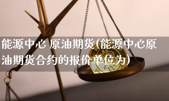 能源中心 原油期货(能源中心原油期货合约的报价单位为)_https://www.tuogunzhijia.com_恒指期货_第1张