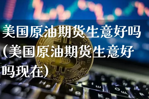 美国原油期货生意好吗(美国原油期货生意好吗现在)_https://www.tuogunzhijia.com_国际期货_第1张