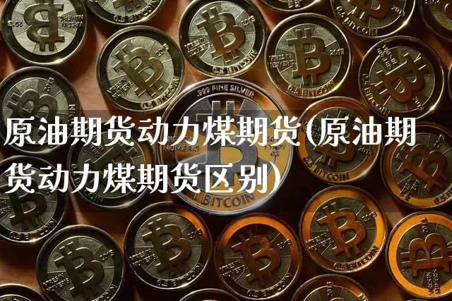 原油期货动力煤期货(原油期货动力煤期货区别)_https://www.tuogunzhijia.com_原油期货_第1张
