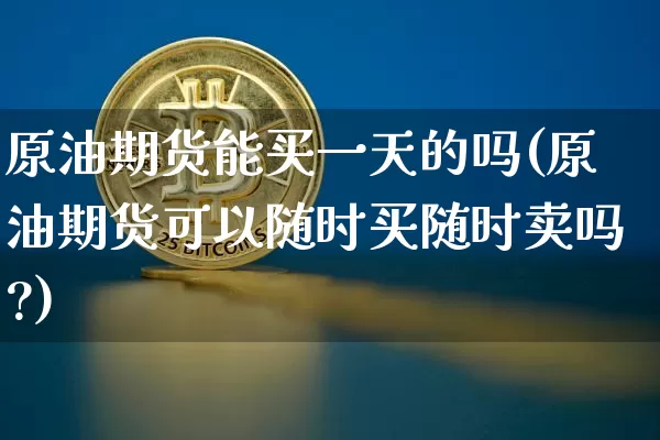 原油期货能买一天的吗(原油期货可以随时买随时卖吗?)_https://www.tuogunzhijia.com_黄金期货_第1张