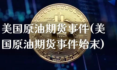 美国原油期货事件(美国原油期货事件始末)_https://www.tuogunzhijia.com_黄金期货_第1张