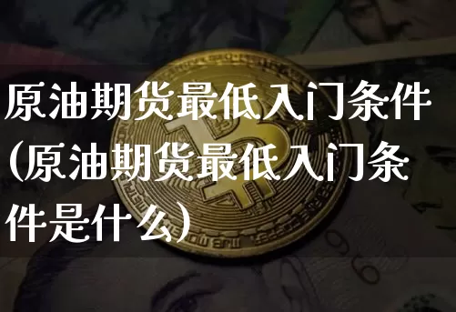 原油期货最低入门条件(原油期货最低入门条件是什么)_https://www.tuogunzhijia.com_恒指期货_第1张
