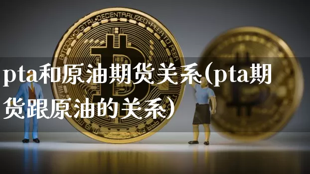 pta和原油期货关系(pta期货跟原油的关系)_https://www.tuogunzhijia.com_恒指期货_第1张
