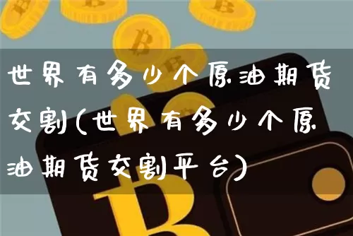 世界有多少个原油期货交割(世界有多少个原油期货交割平台)_https://www.tuogunzhijia.com_国际期货_第1张
