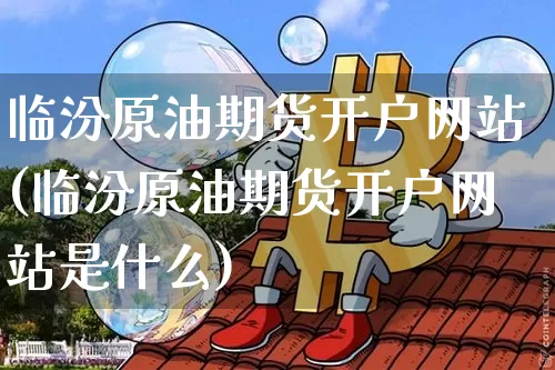 临汾原油期货开户网站(临汾原油期货开户网站是什么)_https://www.tuogunzhijia.com_黄金期货_第1张