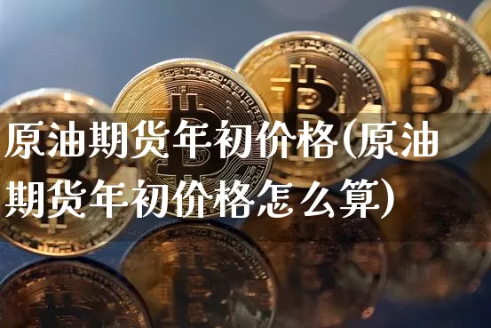 原油期货年初价格(原油期货年初价格怎么算)_https://www.tuogunzhijia.com_国际期货_第1张