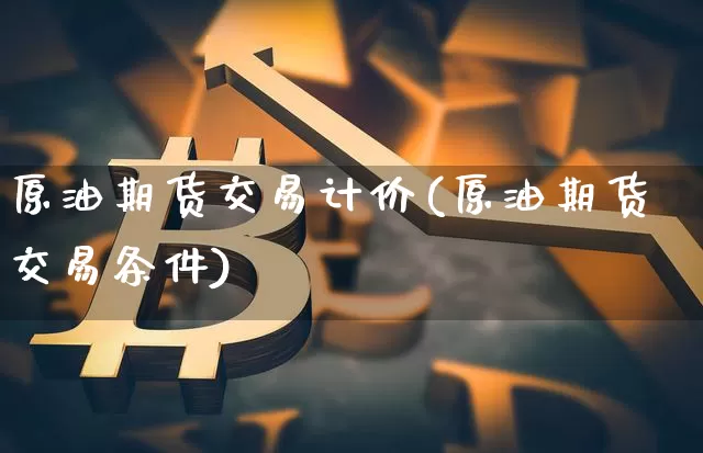 原油期货交易计价(原油期货交易条件)_https://www.tuogunzhijia.com_纳指期货_第1张