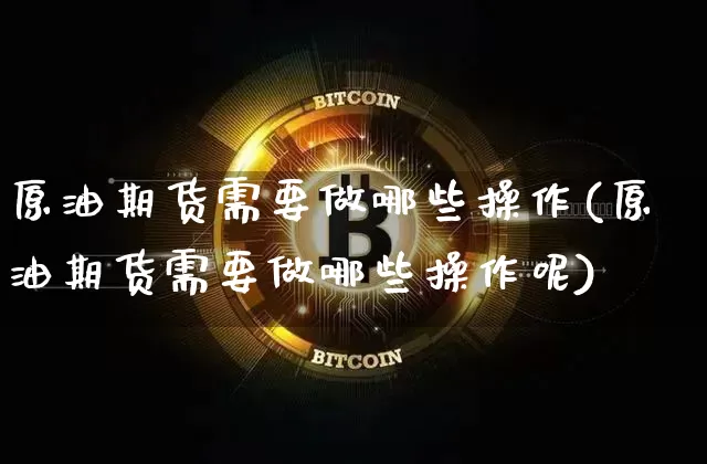 原油期货需要做哪些操作(原油期货需要做哪些操作呢)_https://www.tuogunzhijia.com_纳指期货_第1张