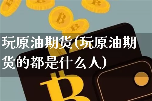 玩原油期货(玩原油期货的都是什么人)_https://www.tuogunzhijia.com_纳指期货_第1张