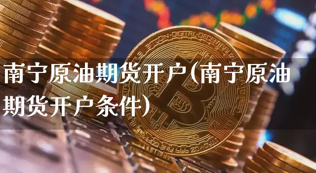 南宁原油期货开户(南宁原油期货开户条件)_https://www.tuogunzhijia.com_恒指期货_第1张