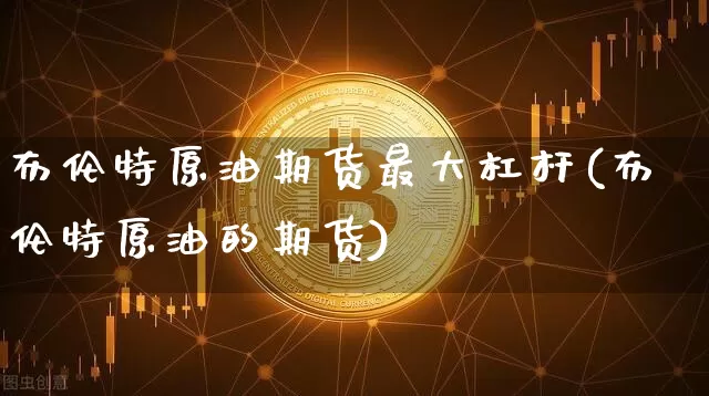 布伦特原油期货最大杠杆(布伦特原油的期货)_https://www.tuogunzhijia.com_纳指期货_第1张