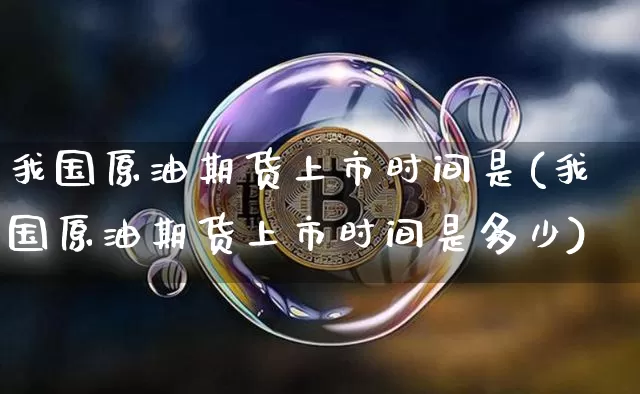 我国原油期货上市时间是(我国原油期货上市时间是多少)_https://www.tuogunzhijia.com_恒指期货_第1张