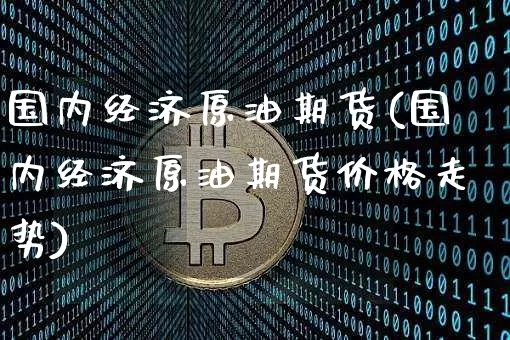 国内经济原油期货(国内经济原油期货价格走势)_https://www.tuogunzhijia.com_恒指期货_第1张