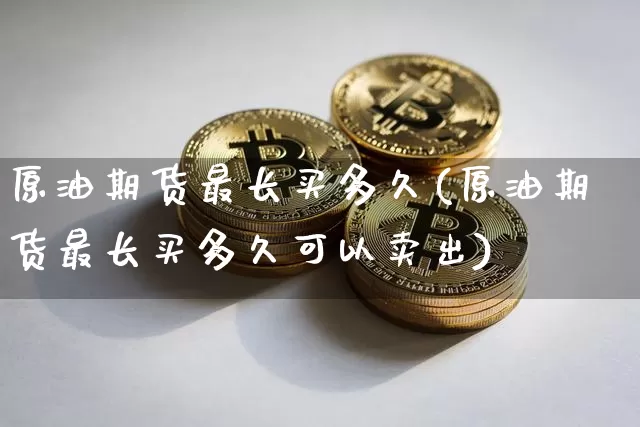 原油期货最长买多久(原油期货最长买多久可以卖出)_https://www.tuogunzhijia.com_原油期货_第1张