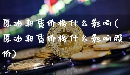 原油期货价格什么影响(原油期货价格什么影响股价)_https://www.tuogunzhijia.com_国际期货_第1张