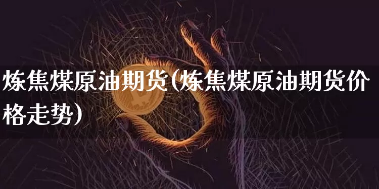 炼焦煤原油期货(炼焦煤原油期货价格走势)_https://www.tuogunzhijia.com_国际期货_第1张