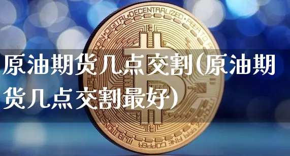 原油期货几点交割(原油期货几点交割最好)_https://www.tuogunzhijia.com_内盘期货_第1张