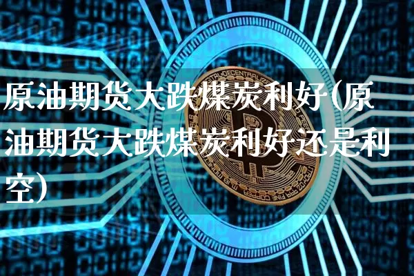原油期货大跌煤炭利好(原油期货大跌煤炭利好还是利空)_https://www.tuogunzhijia.com_黄金期货_第1张