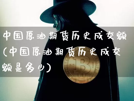 中国原油期货历史成交额(中国原油期货历史成交额是多少)_https://www.tuogunzhijia.com_恒指期货_第1张