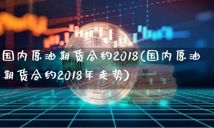 国内原油期货合约2018(国内原油期货合约2018年走势)_https://www.tuogunzhijia.com_道指期货_第1张