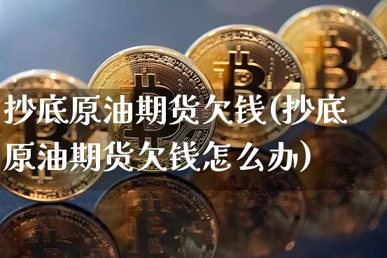 抄底原油期货欠钱(抄底原油期货欠钱怎么办)_https://www.tuogunzhijia.com_恒指期货_第1张