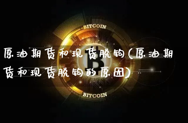 原油期货和现货脱钩(原油期货和现货脱钩的原因)_https://www.tuogunzhijia.com_黄金期货_第1张