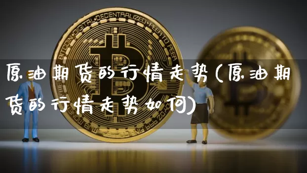 原油期货的行情走势(原油期货的行情走势如何)_https://www.tuogunzhijia.com_黄金期货_第1张