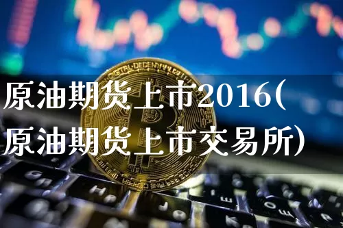 原油期货上市2016(原油期货上市交易所)_https://www.tuogunzhijia.com_道指期货_第1张