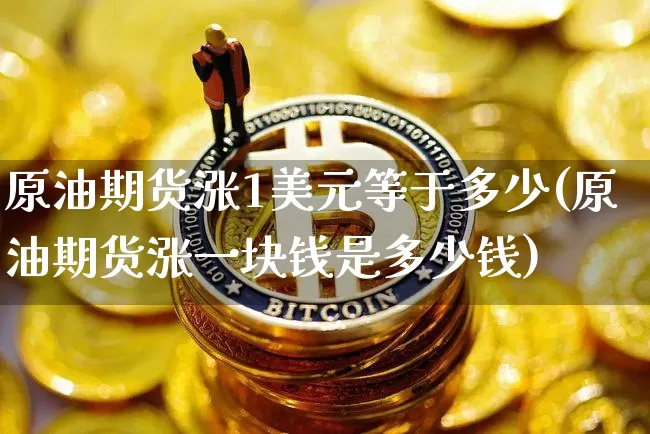 原油期货涨1美元等于多少(原油期货涨一块钱是多少钱)_https://www.tuogunzhijia.com_恒指期货_第1张