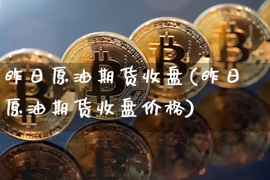 昨日原油期货收盘(昨日原油期货收盘价格)_https://www.tuogunzhijia.com_黄金期货_第1张