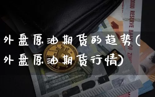 外盘原油期货的趋势(外盘原油期货行情)_https://www.tuogunzhijia.com_原油期货_第1张